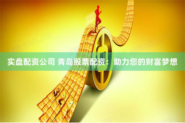 实盘配资公司 青岛股票配资：助力您的财富梦想