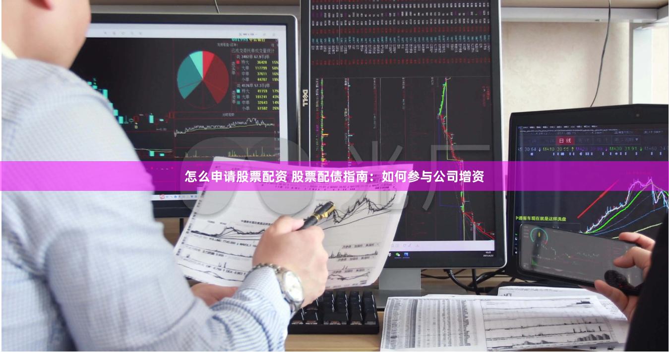 怎么申请股票配资 股票配债指南：如何参与公司增资