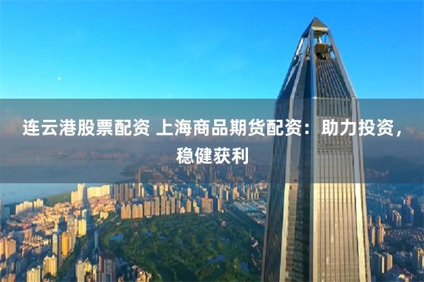 连云港股票配资 上海商品期货配资：助力投资，稳健获利
