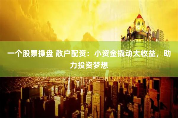 一个股票操盘 散户配资：小资金撬动大收益，助力投资梦想