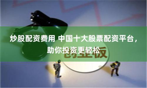 炒股配资费用 中国十大股票配资平台，助你投资更轻松