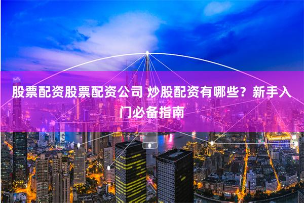 股票配资股票配资公司 炒股配资有哪些？新手入门必备指南