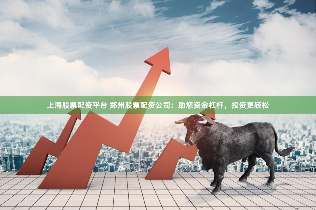上海股票配资平台 郑州股票配资公司：助您资金杠杆，投资更轻松