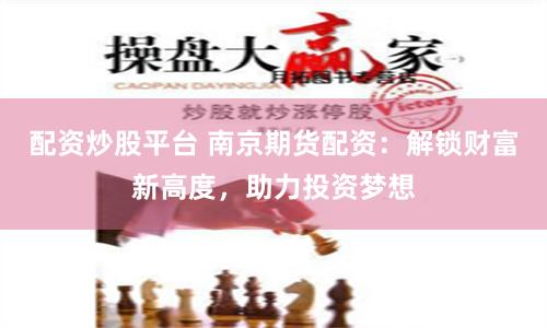 配资炒股平台 南京期货配资：解锁财富新高度，助力投资梦想