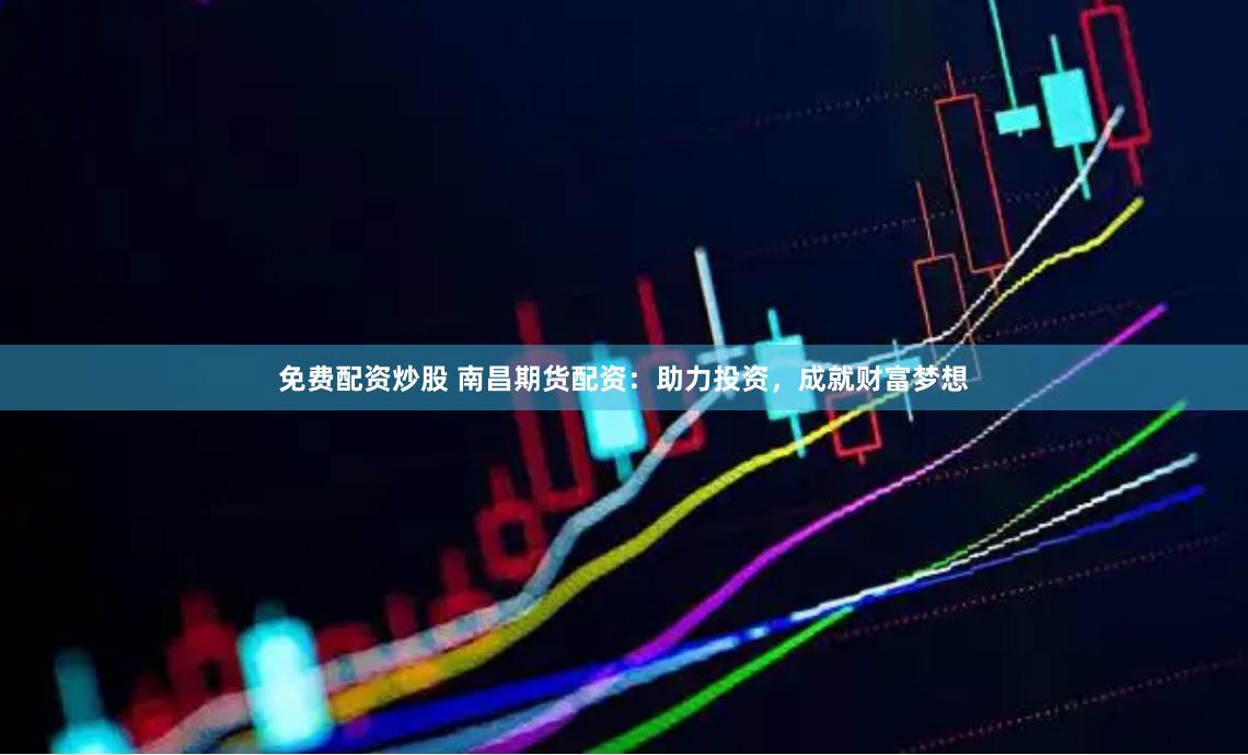 免费配资炒股 南昌期货配资：助力投资，成就财富梦想