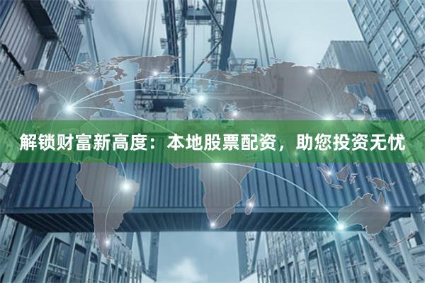 解锁财富新高度：本地股票配资，助您投资无忧