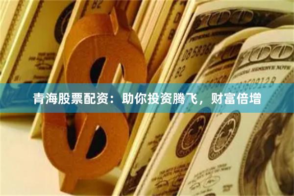 青海股票配资：助你投资腾飞，财富倍增