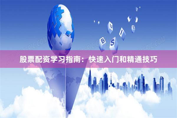 股票配资学习指南：快速入门和精通技巧