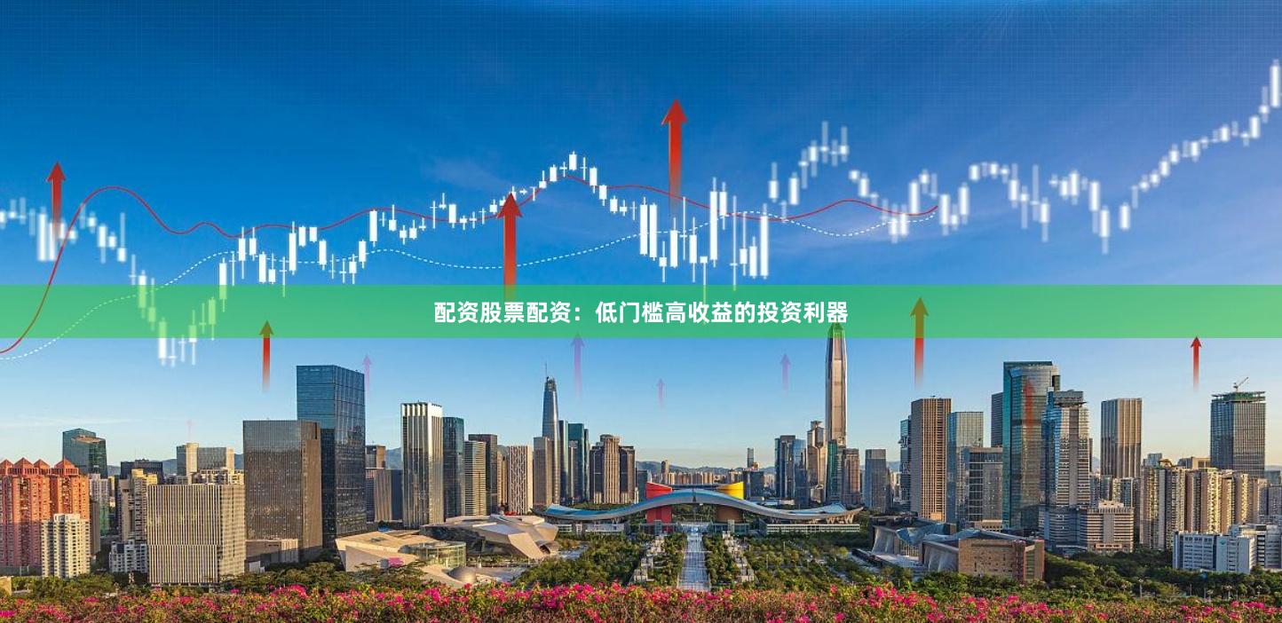 配资股票配资：低门槛高收益的投资利器