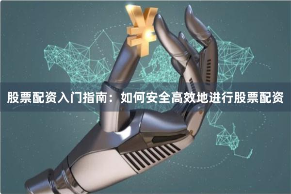 股票配资入门指南：如何安全高效地进行股票配资