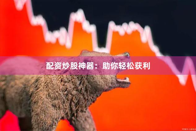 配资炒股神器：助你轻松获利