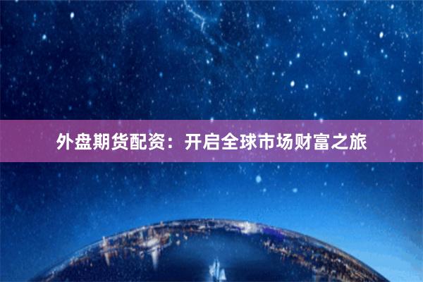 外盘期货配资：开启全球市场财富之旅