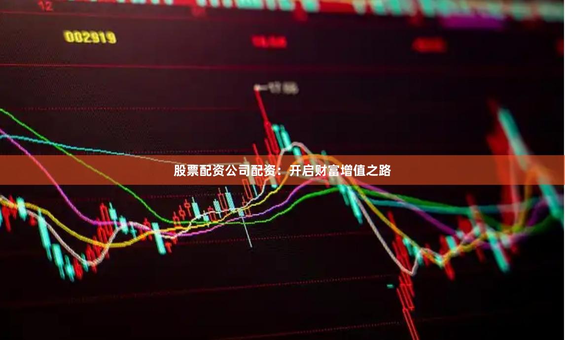 股票配资公司配资：开启财富增值之路