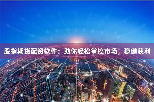 股指期货配资软件：助你轻松掌控市场，稳健获利