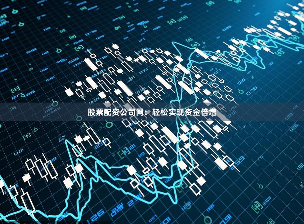 股票配资公司网：轻松实现资金倍增