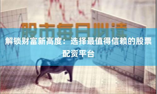 解锁财富新高度：选择最值得信赖的股票配资平台