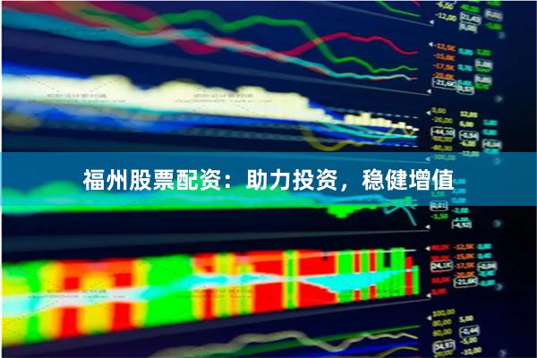 福州股票配资：助力投资，稳健增值