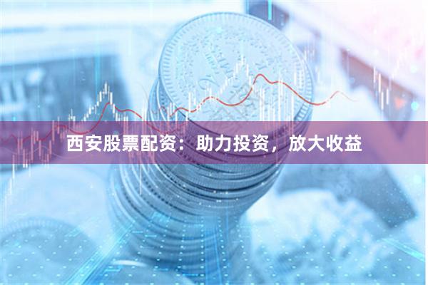 西安股票配资：助力投资，放大收益