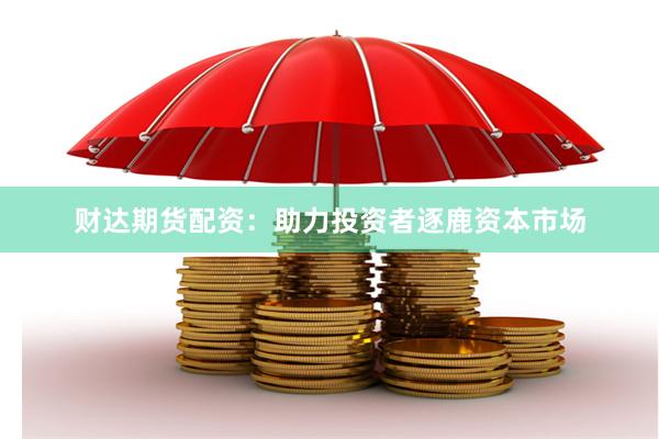 财达期货配资：助力投资者逐鹿资本市场