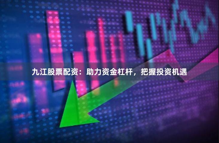 九江股票配资：助力资金杠杆，把握投资机遇