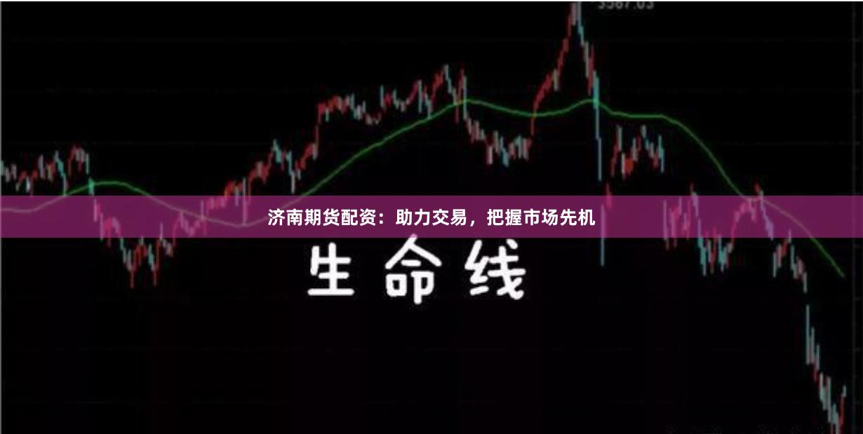 济南期货配资：助力交易，把握市场先机