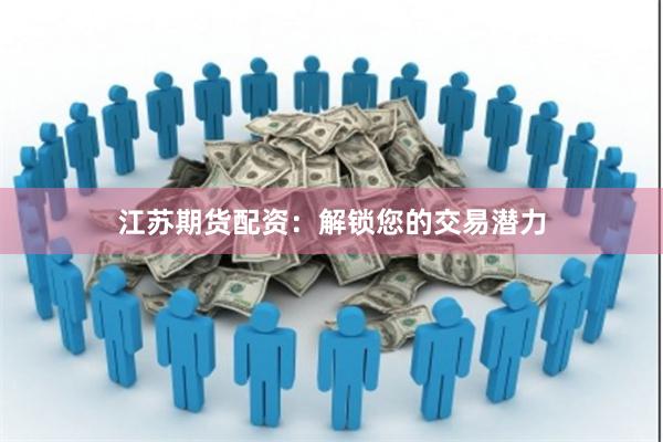 江苏期货配资：解锁您的交易潜力