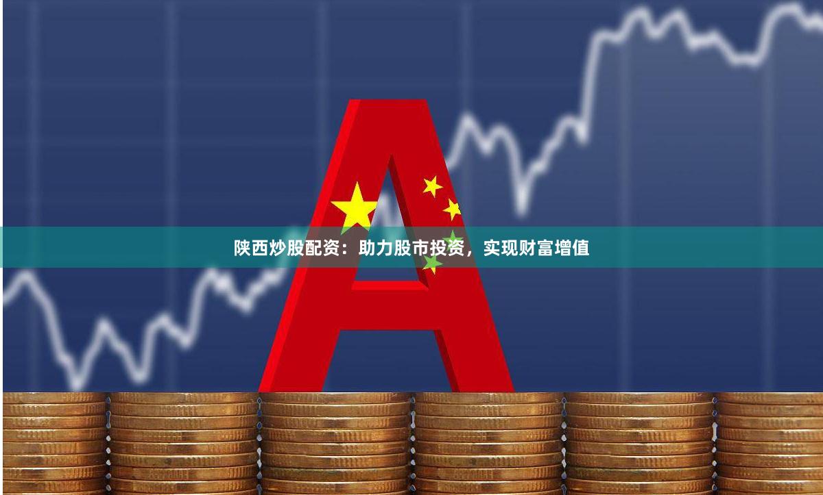 陕西炒股配资：助力股市投资，实现财富增值