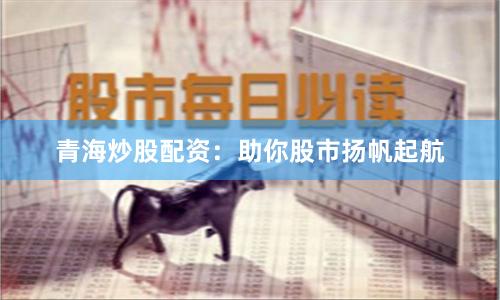 青海炒股配资：助你股市扬帆起航
