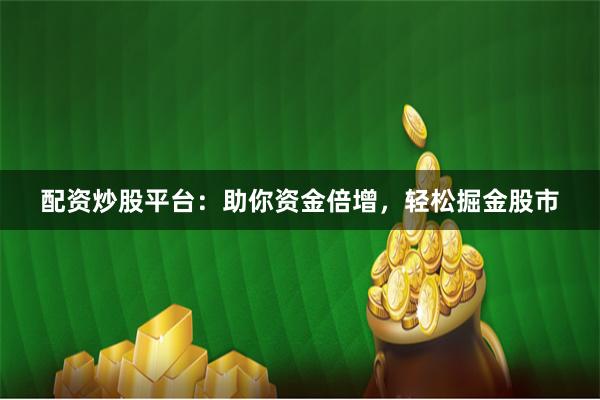 配资炒股平台：助你资金倍增，轻松掘金股市