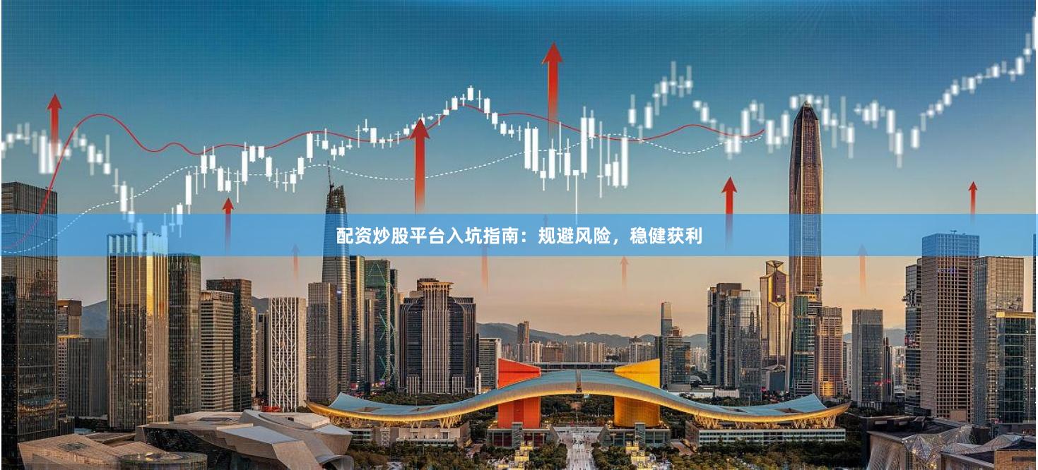 配资炒股平台入坑指南：规避风险，稳健获利
