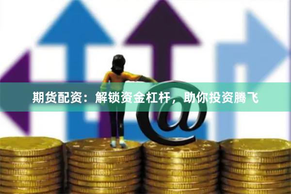 期货配资：解锁资金杠杆，助你投资腾飞