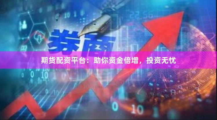 期货配资平台：助你资金倍增，投资无忧
