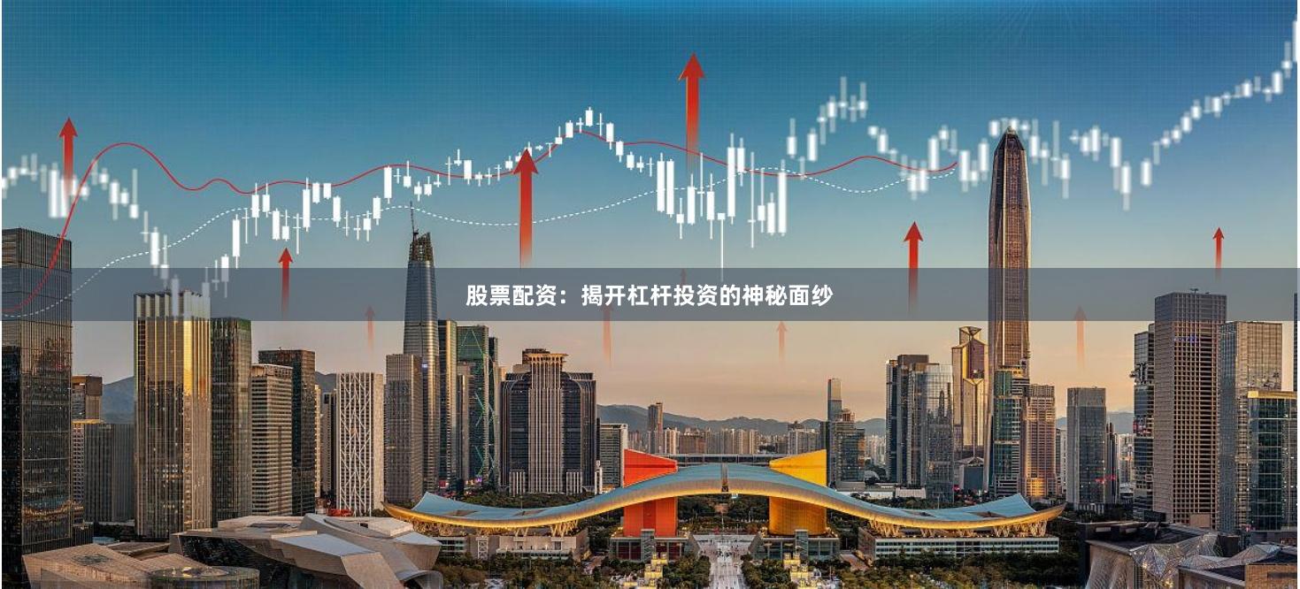 股票配资：揭开杠杆投资的神秘面纱