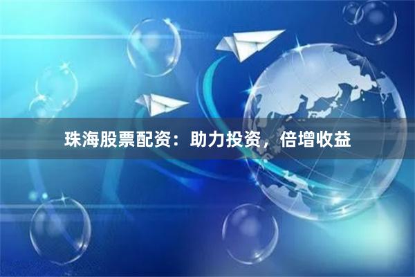 珠海股票配资：助力投资，倍增收益