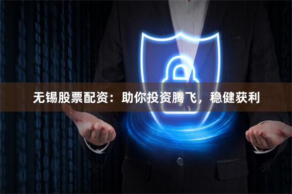 无锡股票配资：助你投资腾飞，稳健获利