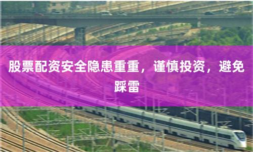股票配资安全隐患重重，谨慎投资，避免踩雷