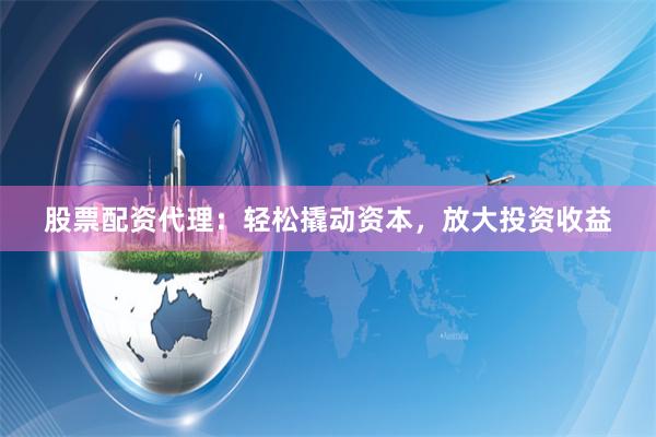 股票配资代理：轻松撬动资本，放大投资收益