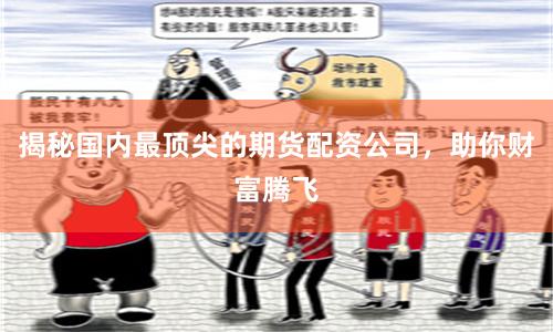 揭秘国内最顶尖的期货配资公司，助你财富腾飞