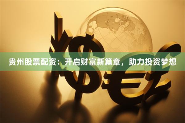 贵州股票配资：开启财富新篇章，助力投资梦想