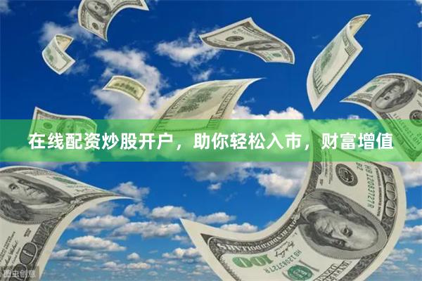 在线配资炒股开户，助你轻松入市，财富增值