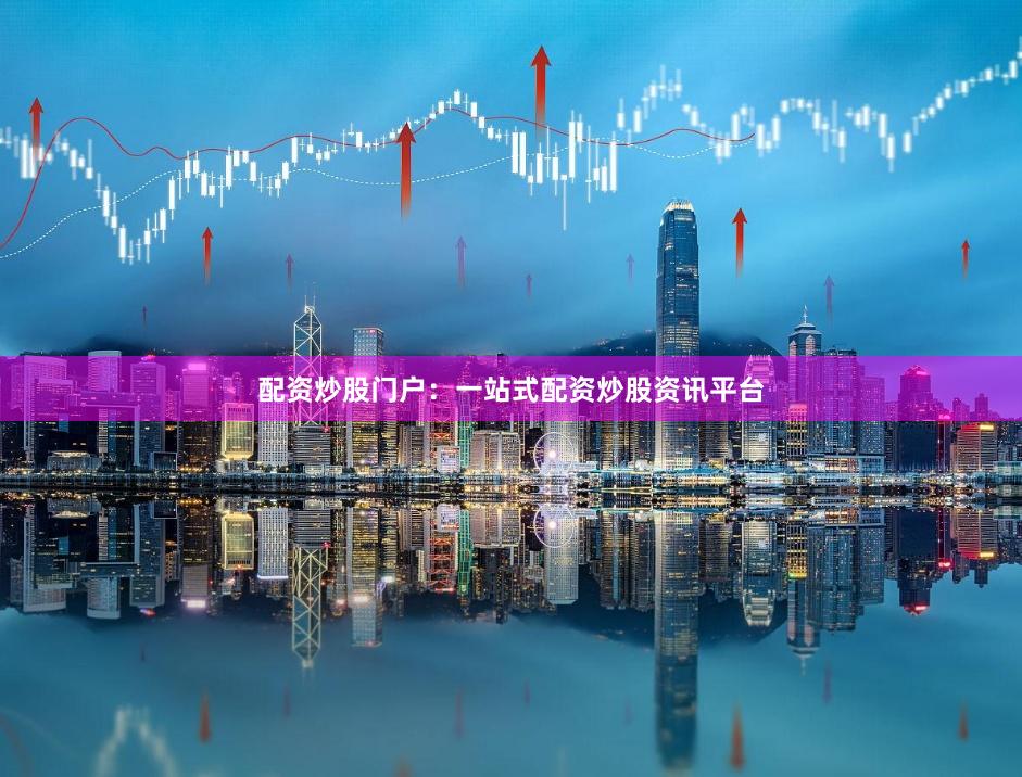 配资炒股门户：一站式配资炒股资讯平台