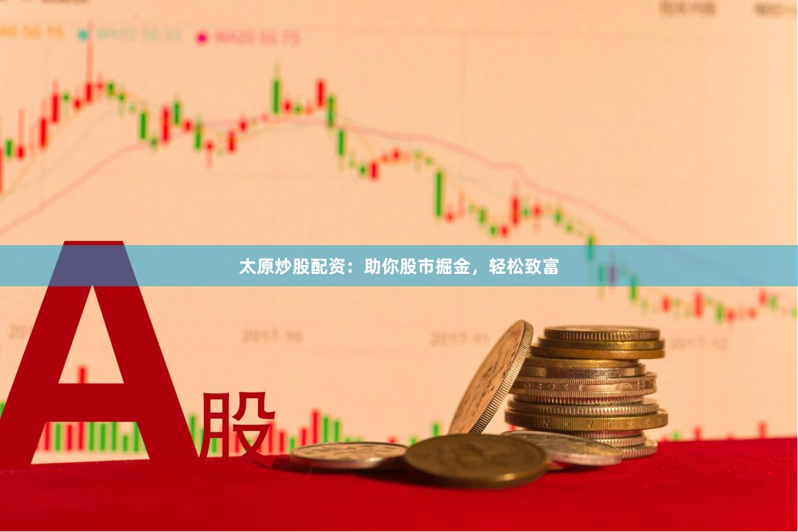 太原炒股配资：助你股市掘金，轻松致富