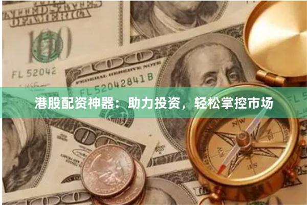 港股配资神器：助力投资，轻松掌控市场