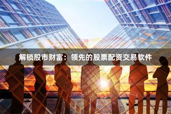 解锁股市财富：领先的股票配资交易软件