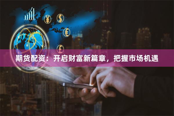 期货配资:开启财富新篇章,把握市场机遇