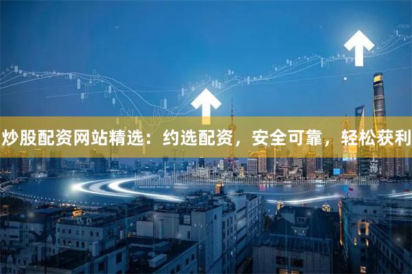 炒股配资网站精选:约选配资,安全可靠,轻松获利