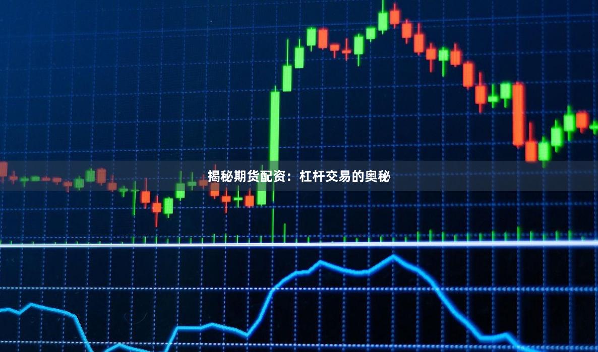揭秘期货配资:杠杆交易的奥秘