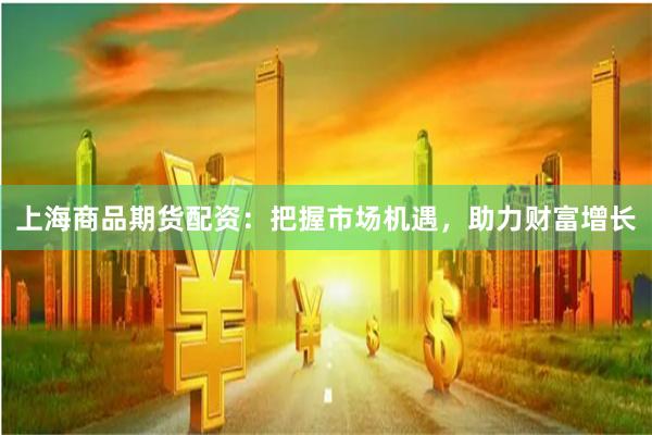 上海商品期货配资:把握市场机遇,助力财富增长