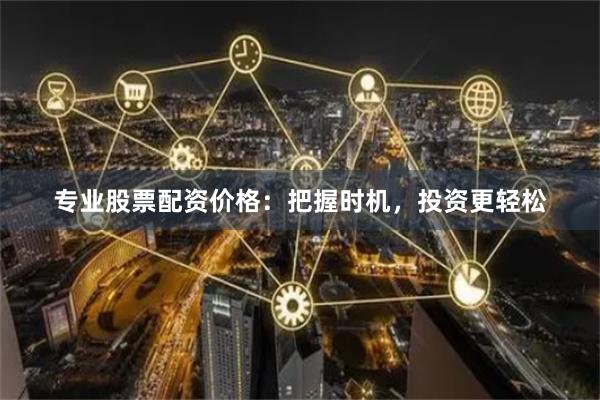 专业股票配资价格：把握时机，投资更轻松
