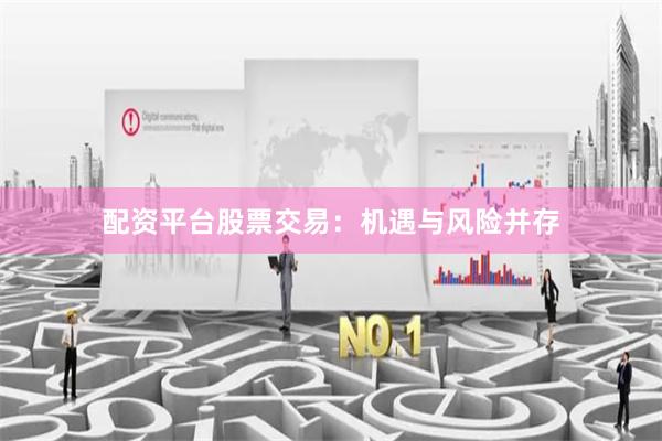 配资平台股票交易:机遇与风险并存